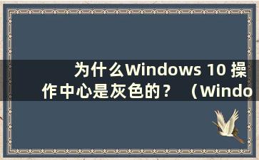 为什么Windows 10 操作中心是灰色的？ （Windows 操作中心为灰色）